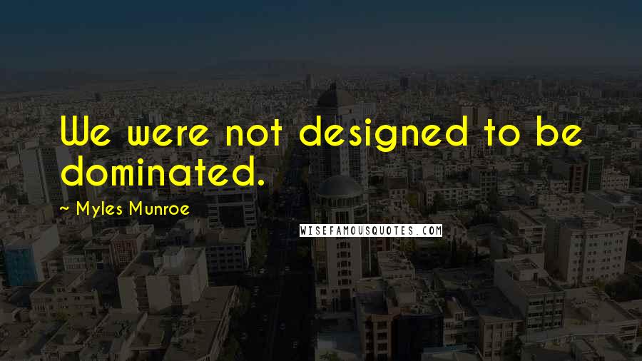 Myles Munroe Quotes: We were not designed to be dominated.