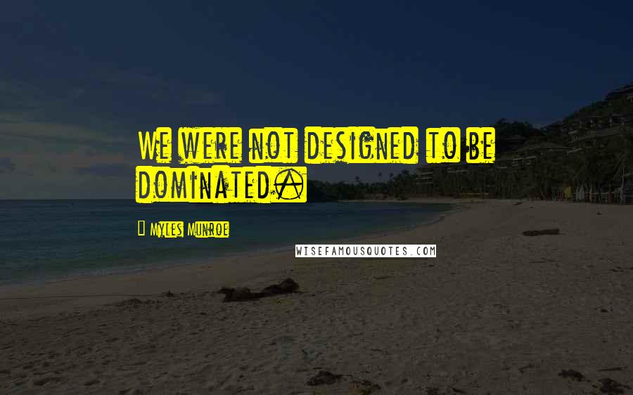 Myles Munroe Quotes: We were not designed to be dominated.