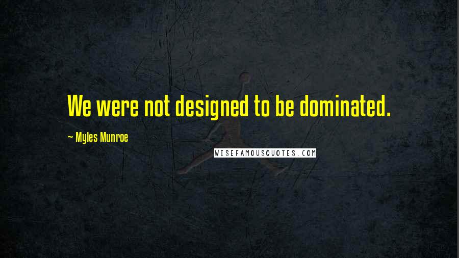 Myles Munroe Quotes: We were not designed to be dominated.