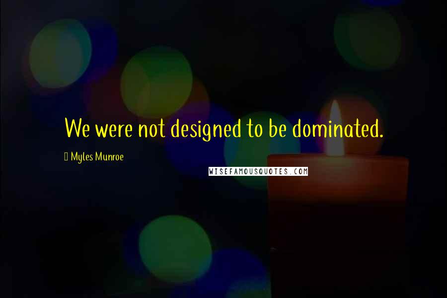 Myles Munroe Quotes: We were not designed to be dominated.