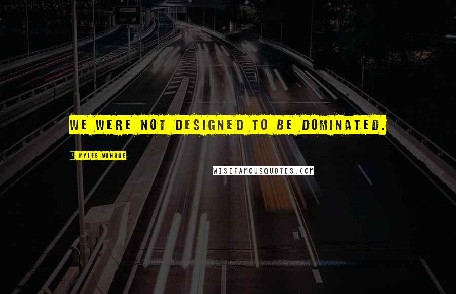 Myles Munroe Quotes: We were not designed to be dominated.