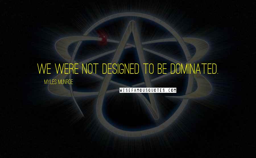 Myles Munroe Quotes: We were not designed to be dominated.