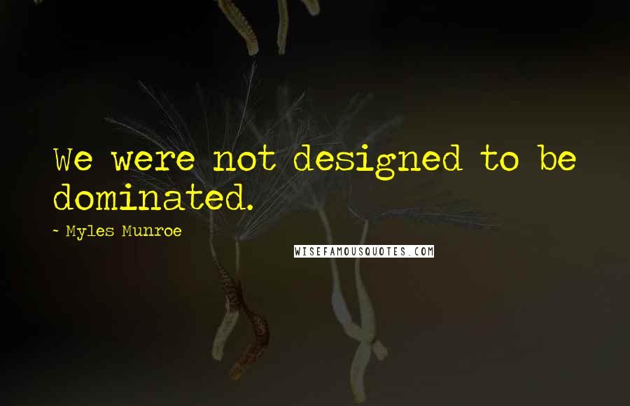 Myles Munroe Quotes: We were not designed to be dominated.