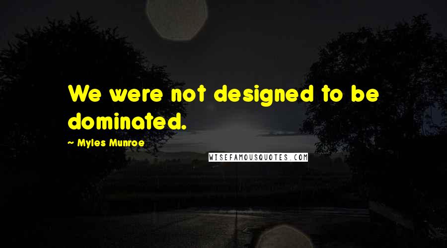 Myles Munroe Quotes: We were not designed to be dominated.
