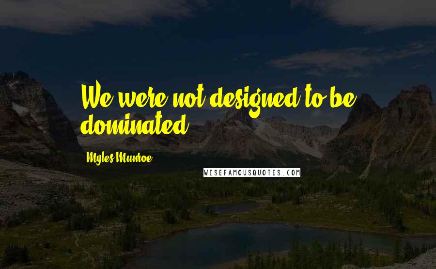 Myles Munroe Quotes: We were not designed to be dominated.