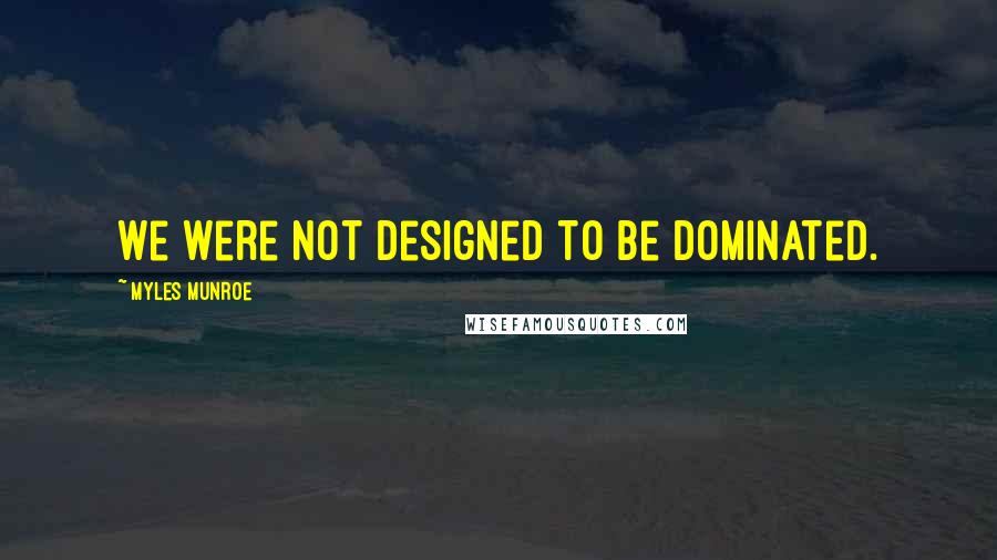 Myles Munroe Quotes: We were not designed to be dominated.