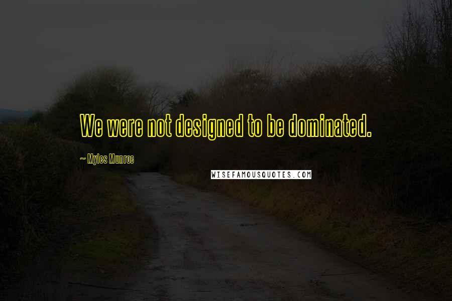 Myles Munroe Quotes: We were not designed to be dominated.
