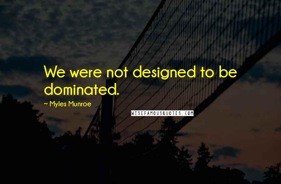 Myles Munroe Quotes: We were not designed to be dominated.