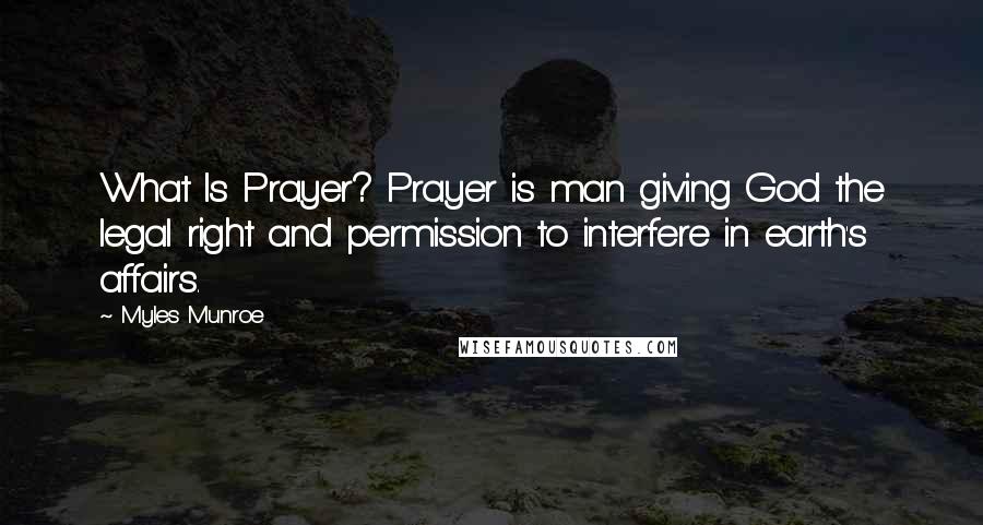 Myles Munroe Quotes: What Is Prayer? Prayer is man giving God the legal right and permission to interfere in earth's affairs.