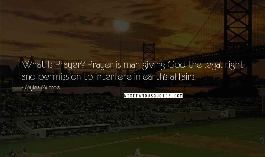 Myles Munroe Quotes: What Is Prayer? Prayer is man giving God the legal right and permission to interfere in earth's affairs.