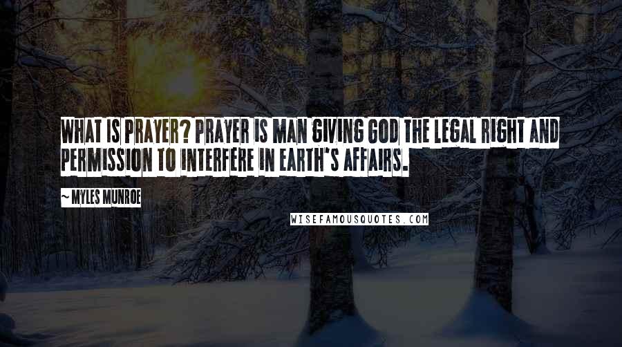 Myles Munroe Quotes: What Is Prayer? Prayer is man giving God the legal right and permission to interfere in earth's affairs.