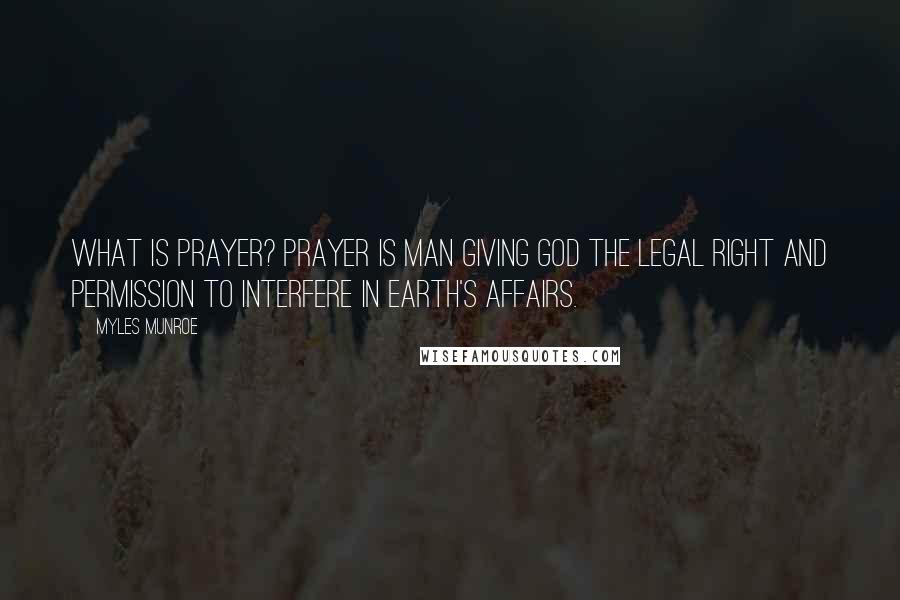 Myles Munroe Quotes: What Is Prayer? Prayer is man giving God the legal right and permission to interfere in earth's affairs.
