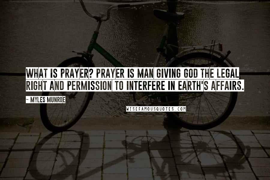 Myles Munroe Quotes: What Is Prayer? Prayer is man giving God the legal right and permission to interfere in earth's affairs.