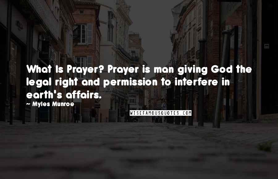Myles Munroe Quotes: What Is Prayer? Prayer is man giving God the legal right and permission to interfere in earth's affairs.