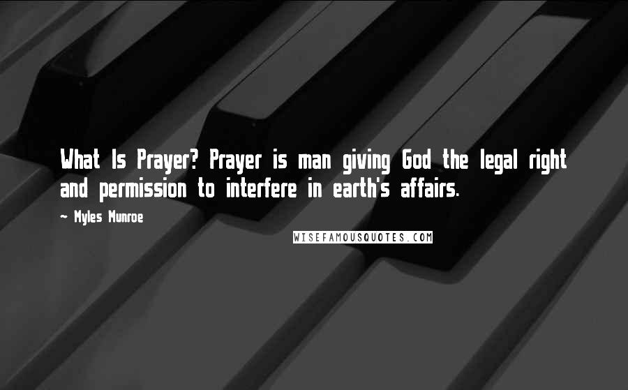 Myles Munroe Quotes: What Is Prayer? Prayer is man giving God the legal right and permission to interfere in earth's affairs.