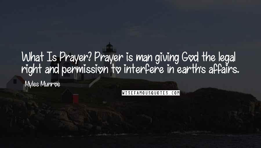 Myles Munroe Quotes: What Is Prayer? Prayer is man giving God the legal right and permission to interfere in earth's affairs.