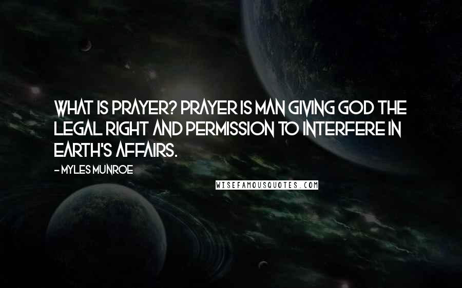 Myles Munroe Quotes: What Is Prayer? Prayer is man giving God the legal right and permission to interfere in earth's affairs.