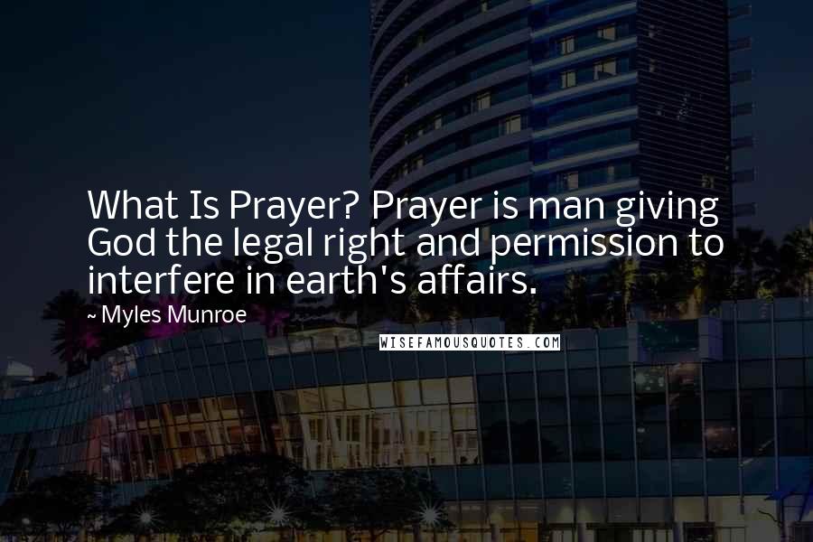 Myles Munroe Quotes: What Is Prayer? Prayer is man giving God the legal right and permission to interfere in earth's affairs.