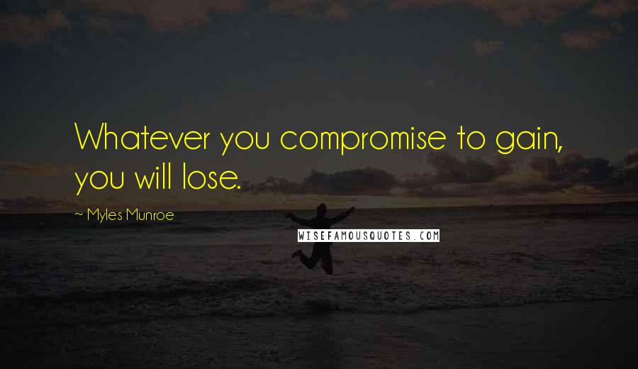 Myles Munroe Quotes: Whatever you compromise to gain, you will lose.