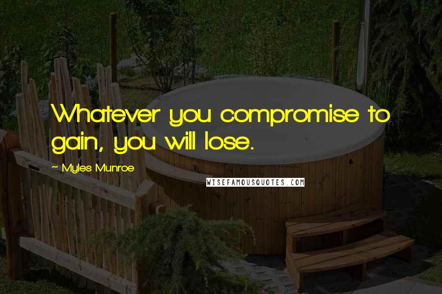 Myles Munroe Quotes: Whatever you compromise to gain, you will lose.