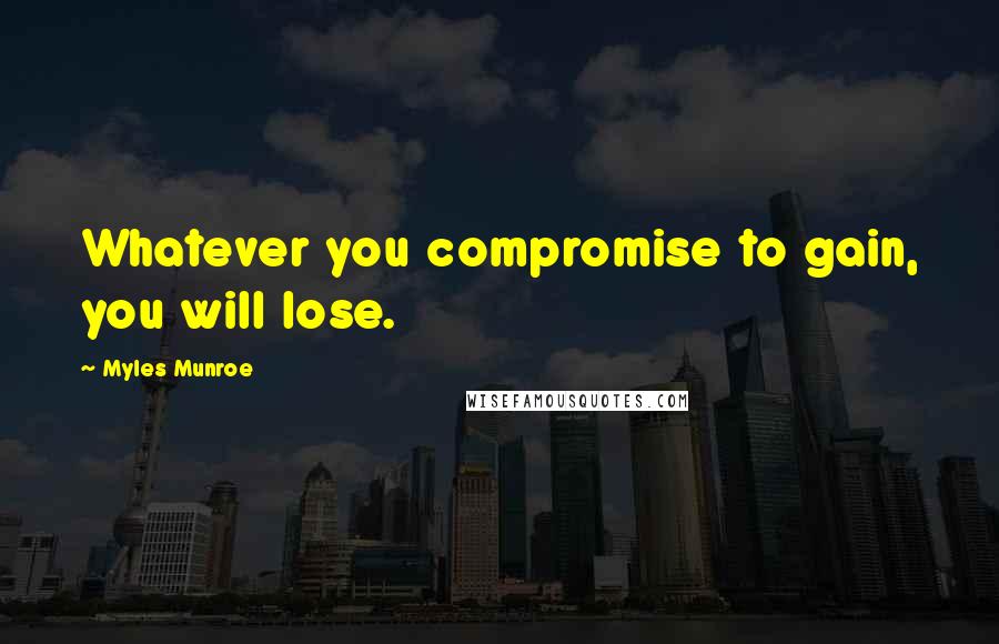 Myles Munroe Quotes: Whatever you compromise to gain, you will lose.