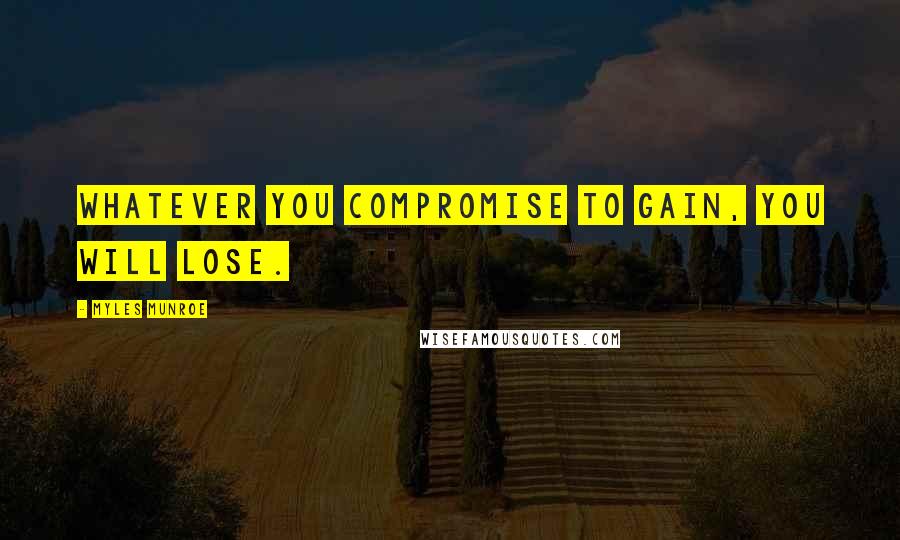 Myles Munroe Quotes: Whatever you compromise to gain, you will lose.