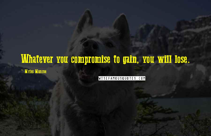 Myles Munroe Quotes: Whatever you compromise to gain, you will lose.