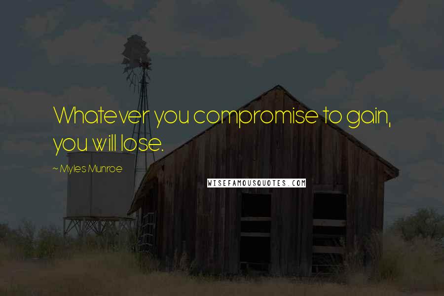 Myles Munroe Quotes: Whatever you compromise to gain, you will lose.