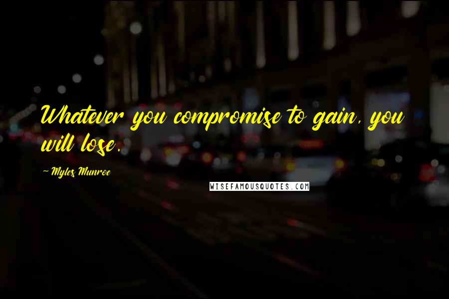 Myles Munroe Quotes: Whatever you compromise to gain, you will lose.