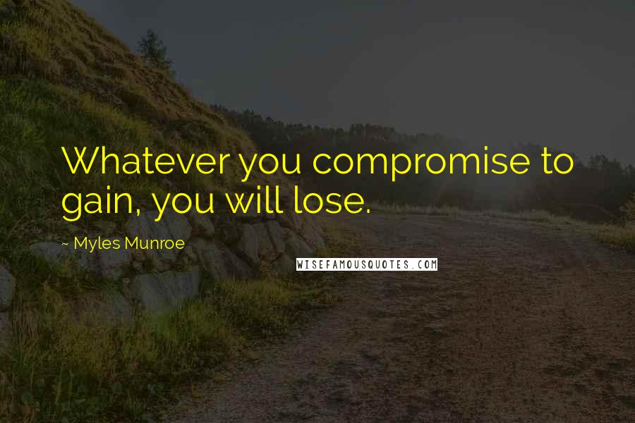 Myles Munroe Quotes: Whatever you compromise to gain, you will lose.