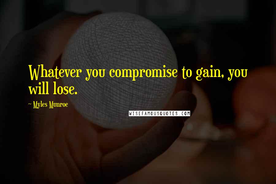 Myles Munroe Quotes: Whatever you compromise to gain, you will lose.