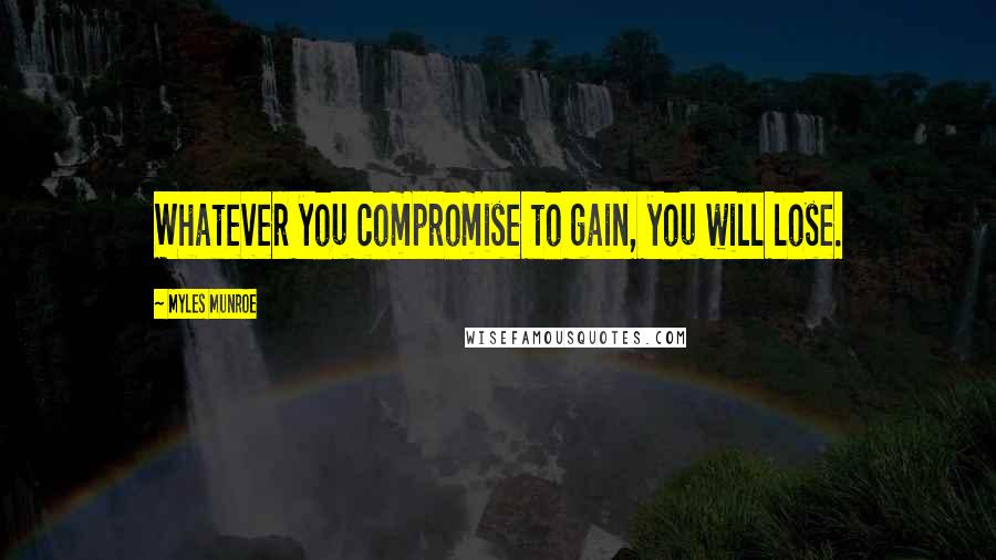 Myles Munroe Quotes: Whatever you compromise to gain, you will lose.