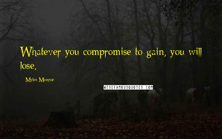 Myles Munroe Quotes: Whatever you compromise to gain, you will lose.