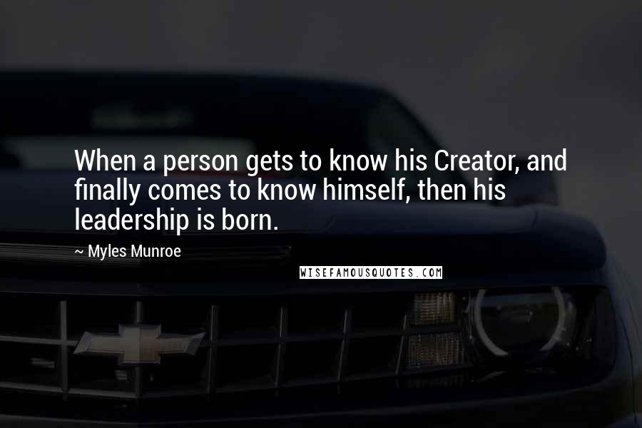 Myles Munroe Quotes: When a person gets to know his Creator, and finally comes to know himself, then his leadership is born.