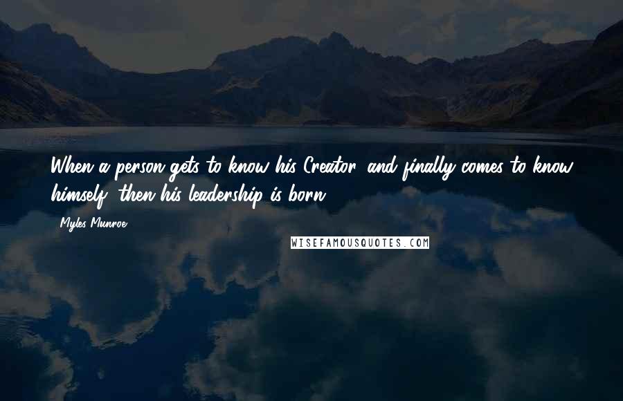 Myles Munroe Quotes: When a person gets to know his Creator, and finally comes to know himself, then his leadership is born.