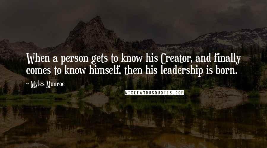 Myles Munroe Quotes: When a person gets to know his Creator, and finally comes to know himself, then his leadership is born.
