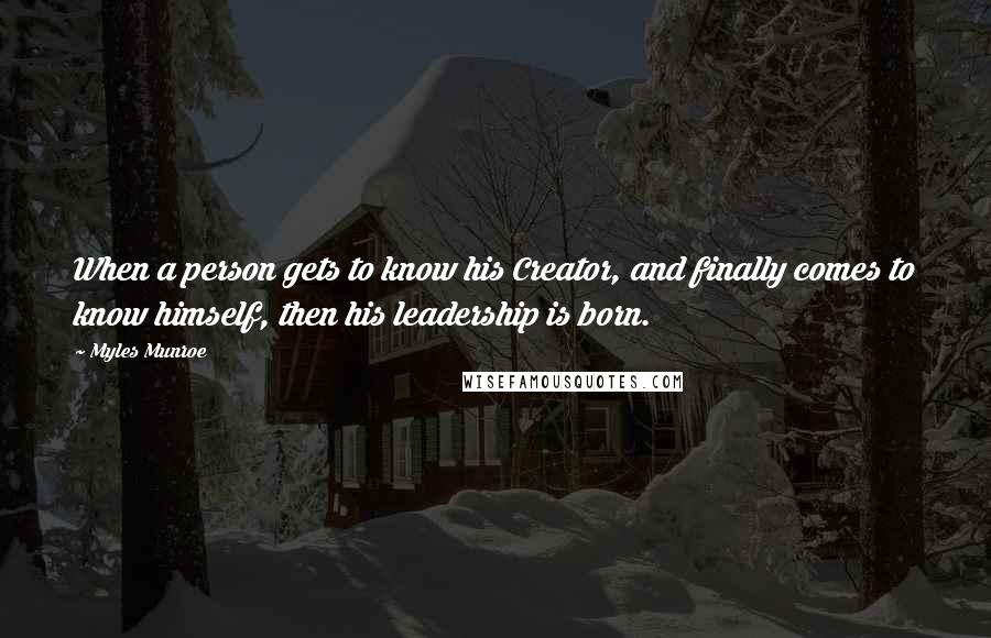 Myles Munroe Quotes: When a person gets to know his Creator, and finally comes to know himself, then his leadership is born.