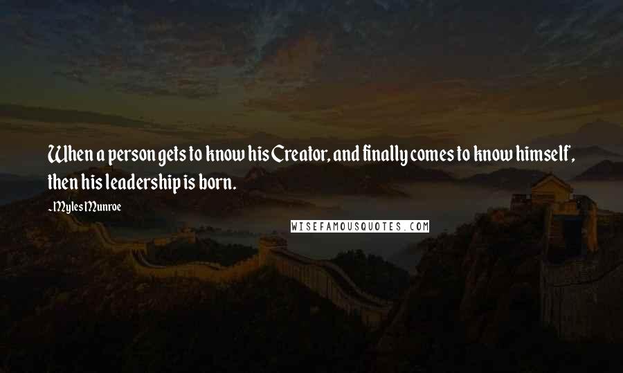 Myles Munroe Quotes: When a person gets to know his Creator, and finally comes to know himself, then his leadership is born.