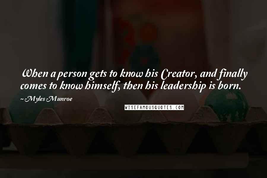 Myles Munroe Quotes: When a person gets to know his Creator, and finally comes to know himself, then his leadership is born.