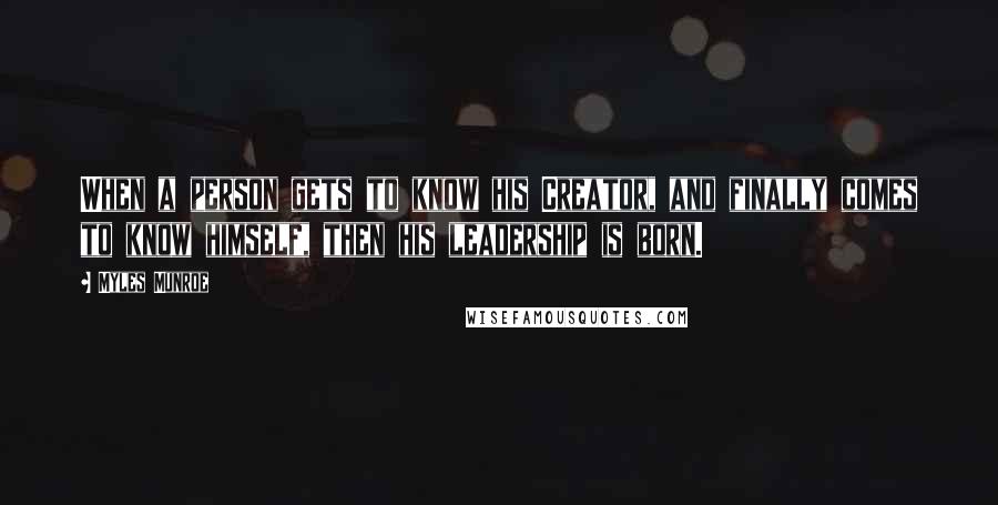 Myles Munroe Quotes: When a person gets to know his Creator, and finally comes to know himself, then his leadership is born.