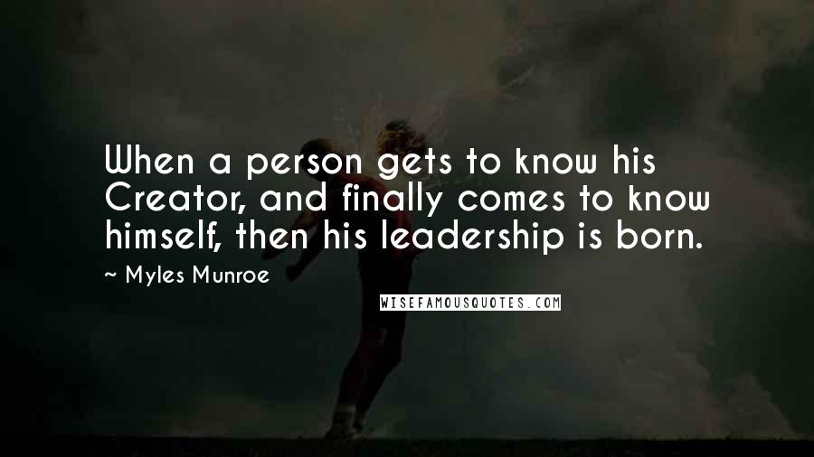 Myles Munroe Quotes: When a person gets to know his Creator, and finally comes to know himself, then his leadership is born.