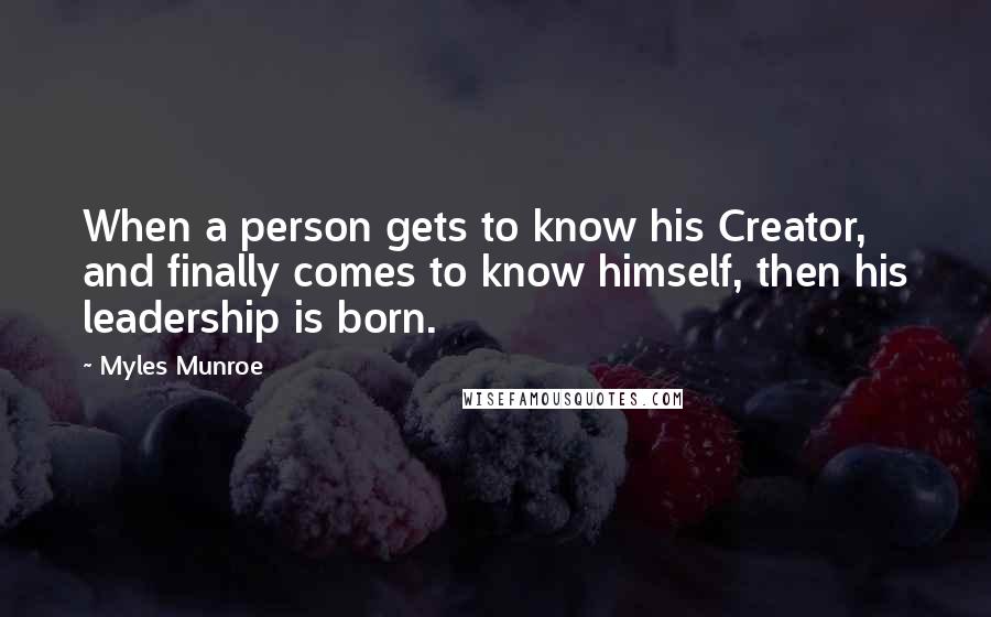 Myles Munroe Quotes: When a person gets to know his Creator, and finally comes to know himself, then his leadership is born.
