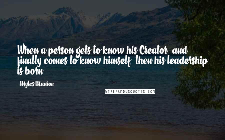 Myles Munroe Quotes: When a person gets to know his Creator, and finally comes to know himself, then his leadership is born.