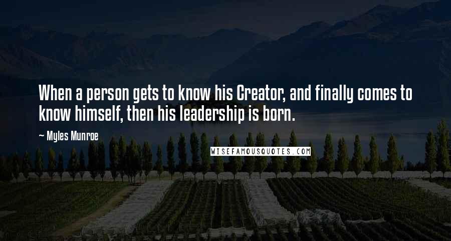 Myles Munroe Quotes: When a person gets to know his Creator, and finally comes to know himself, then his leadership is born.