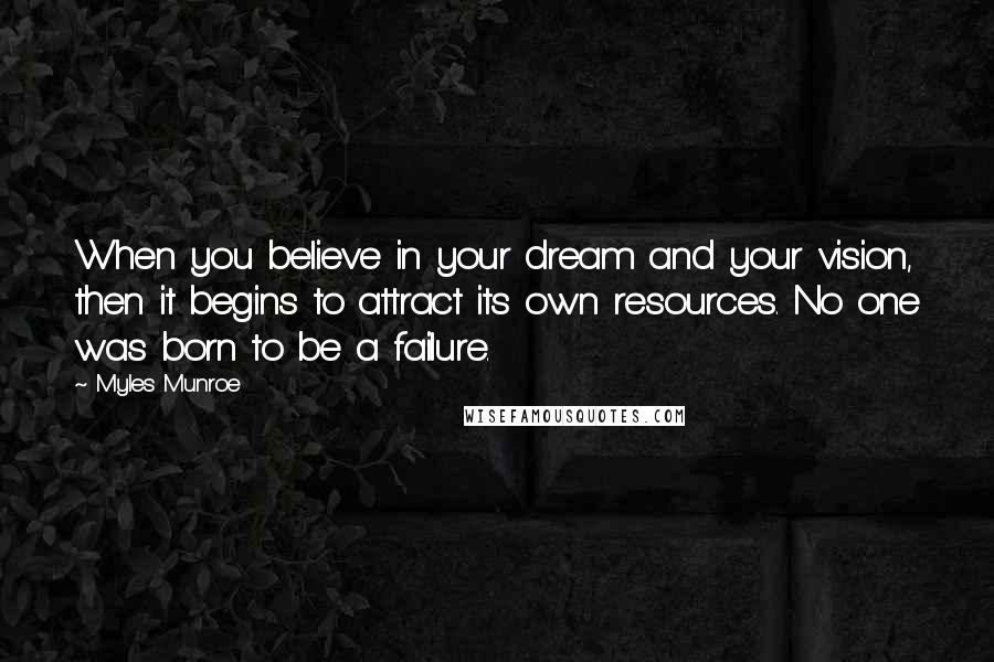 Myles Munroe Quotes: When you believe in your dream and your vision, then it begins to attract its own resources. No one was born to be a failure.