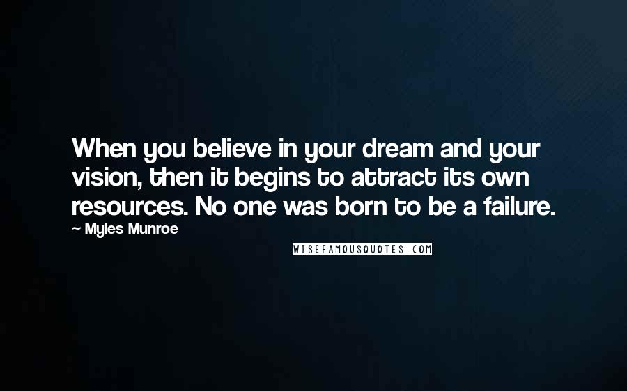 Myles Munroe Quotes: When you believe in your dream and your vision, then it begins to attract its own resources. No one was born to be a failure.