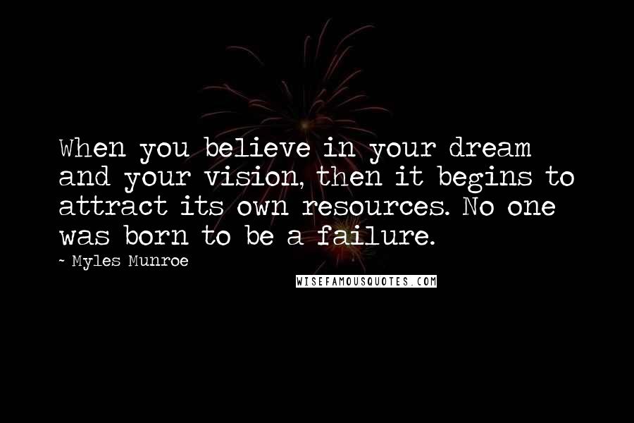 Myles Munroe Quotes: When you believe in your dream and your vision, then it begins to attract its own resources. No one was born to be a failure.