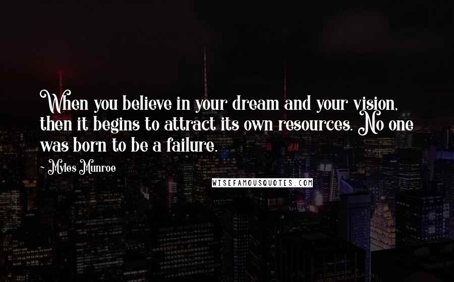 Myles Munroe Quotes: When you believe in your dream and your vision, then it begins to attract its own resources. No one was born to be a failure.