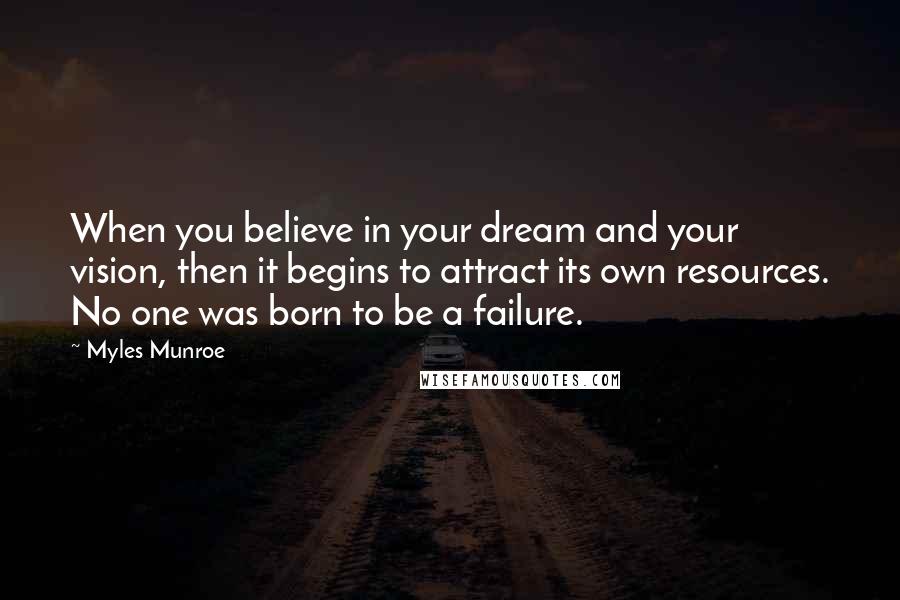 Myles Munroe Quotes: When you believe in your dream and your vision, then it begins to attract its own resources. No one was born to be a failure.