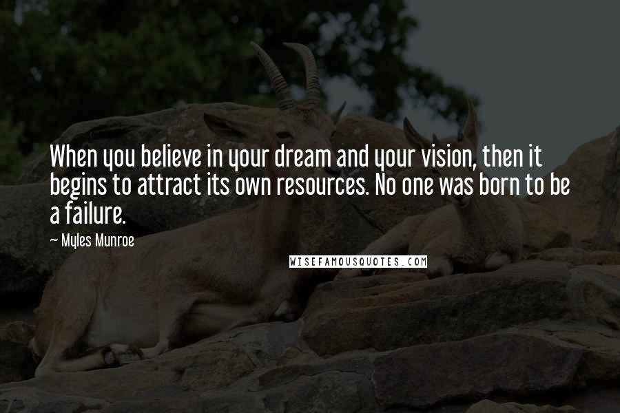 Myles Munroe Quotes: When you believe in your dream and your vision, then it begins to attract its own resources. No one was born to be a failure.